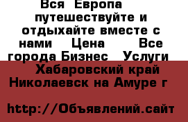 Вся  Европа.....путешествуйте и отдыхайте вместе с нами  › Цена ­ 1 - Все города Бизнес » Услуги   . Хабаровский край,Николаевск-на-Амуре г.